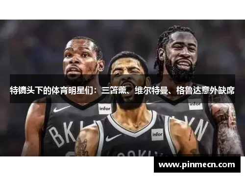 特镜头下的体育明星们：三笘薰、维尔特曼、格鲁达意外缺席